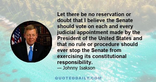 Let there be no reservation or doubt that I believe the Senate should vote on each and every judicial appointment made by the President of the United States and that no rule or procedure should ever stop the Senate from