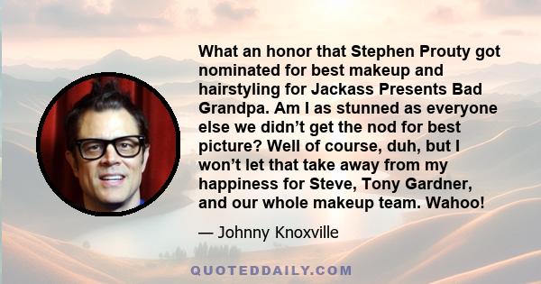 What an honor that Stephen Prouty got nominated for best makeup and hairstyling for Jackass Presents Bad Grandpa. Am I as stunned as everyone else we didn’t get the nod for best picture? Well of course, duh, but I won’t