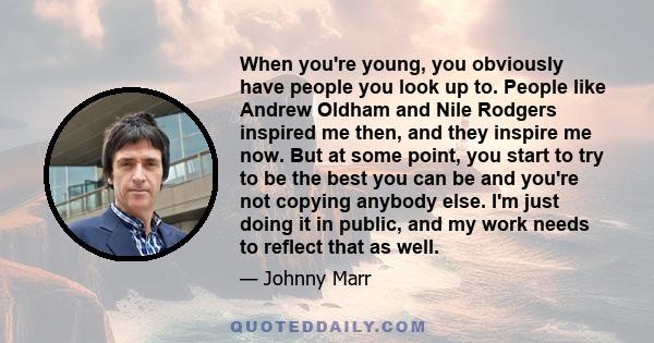 When you're young, you obviously have people you look up to. People like Andrew Oldham and Nile Rodgers inspired me then, and they inspire me now. But at some point, you start to try to be the best you can be and you're
