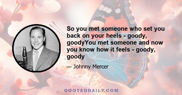 So you met someone who set you back on your heels - goody, goodyYou met someone and now you know how it feels - goody, goody