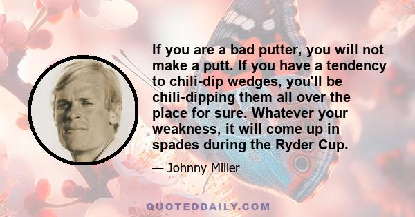 If you are a bad putter, you will not make a putt. If you have a tendency to chili-dip wedges, you'll be chili-dipping them all over the place for sure. Whatever your weakness, it will come up in spades during the Ryder