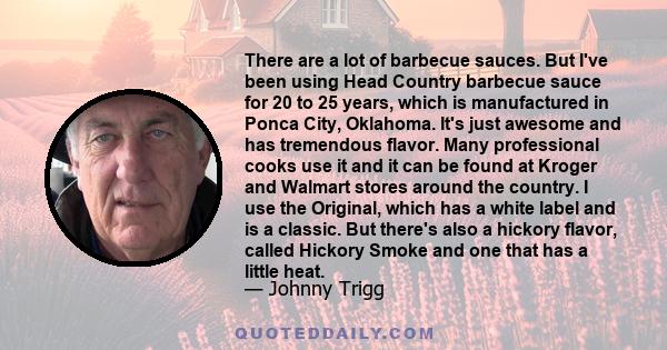 There are a lot of barbecue sauces. But I've been using Head Country barbecue sauce for 20 to 25 years, which is manufactured in Ponca City, Oklahoma. It's just awesome and has tremendous flavor. Many professional cooks