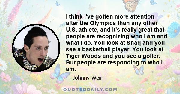 I think I've gotten more attention after the Olympics than any other U.S. athlete, and it's really great that people are recognizing who I am and what I do. You look at Shaq and you see a basketball player. You look at
