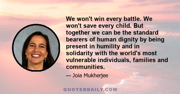 We won't win every battle. We won't save every child. But together we can be the standard bearers of human dignity by being present in humility and in solidarity with the world's most vulnerable individuals, families