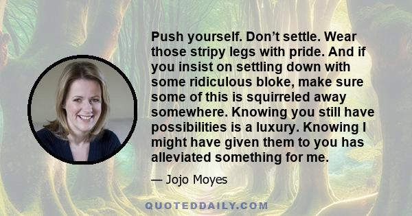Push yourself. Don’t settle. Wear those stripy legs with pride. And if you insist on settling down with some ridiculous bloke, make sure some of this is squirreled away somewhere. Knowing you still have possibilities is
