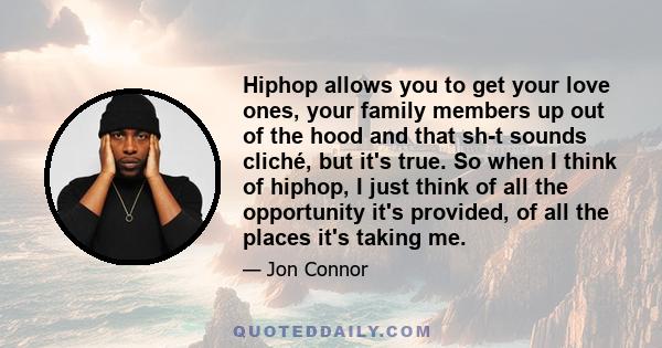 Hiphop allows you to get your love ones, your family members up out of the hood and that sh-t sounds cliché, but it's true. So when I think of hiphop, I just think of all the opportunity it's provided, of all the places