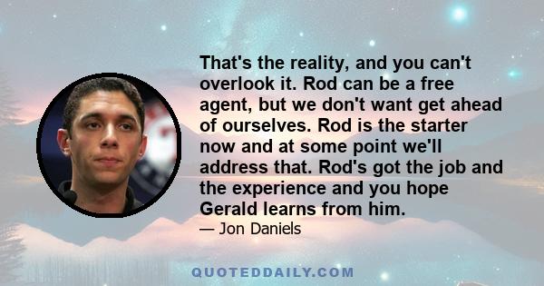 That's the reality, and you can't overlook it. Rod can be a free agent, but we don't want get ahead of ourselves. Rod is the starter now and at some point we'll address that. Rod's got the job and the experience and you