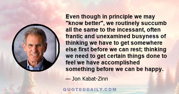 Even though in principle we may know better, we routinely succumb all the same to the incessant, often frantic and unexamined busyness of thinking we have to get somewhere else first before we can rest; thinking we need
