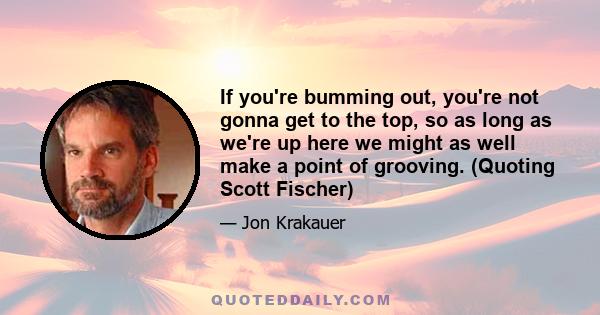 If you're bumming out, you're not gonna get to the top, so as long as we're up here we might as well make a point of grooving. (Quoting Scott Fischer)