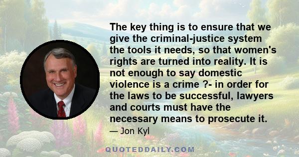 The key thing is to ensure that we give the criminal-justice system the tools it needs, so that women's rights are turned into reality. It is not enough to say domestic violence is a crime ?- in order for the laws to be