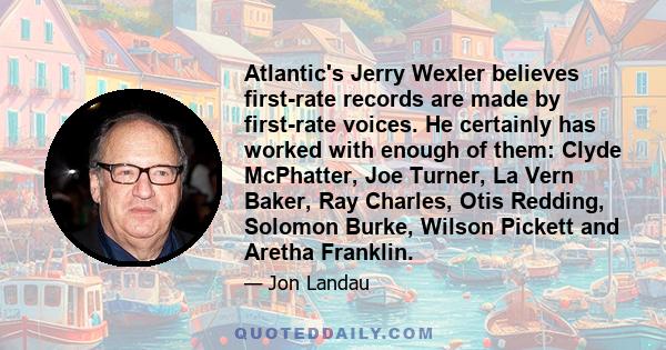 Atlantic's Jerry Wexler believes first-rate records are made by first-rate voices. He certainly has worked with enough of them: Clyde McPhatter, Joe Turner, La Vern Baker, Ray Charles, Otis Redding, Solomon Burke,