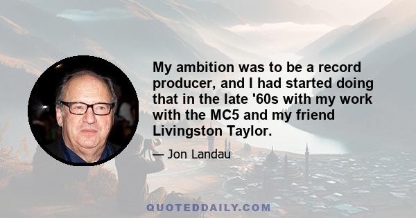 My ambition was to be a record producer, and I had started doing that in the late '60s with my work with the MC5 and my friend Livingston Taylor.