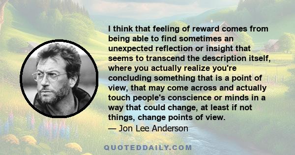 I think that feeling of reward comes from being able to find sometimes an unexpected reflection or insight that seems to transcend the description itself, where you actually realize you're concluding something that is a