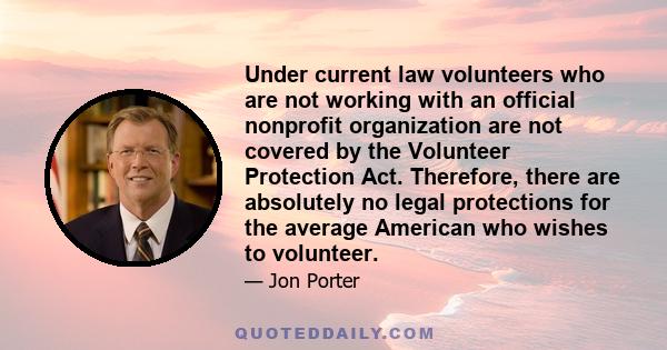 Under current law volunteers who are not working with an official nonprofit organization are not covered by the Volunteer Protection Act. Therefore, there are absolutely no legal protections for the average American who