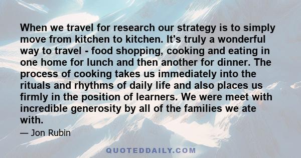 When we travel for research our strategy is to simply move from kitchen to kitchen. It's truly a wonderful way to travel - food shopping, cooking and eating in one home for lunch and then another for dinner. The process