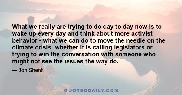 What we really are trying to do day to day now is to wake up every day and think about more activist behavior - what we can do to move the needle on the climate crisis, whether it is calling legislators or trying to win