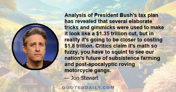 Analysis of President Bush's tax plan has revealed that several elaborate tricks and gimmicks were used to make it look like a $1.35 trillion cut, but in reality it's going to be closer to costing $1.8 trillion. Critics