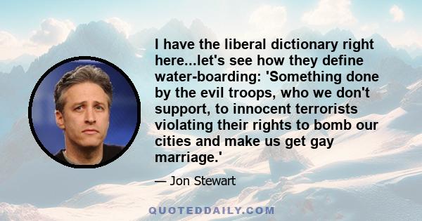 I have the liberal dictionary right here...let's see how they define water-boarding: 'Something done by the evil troops, who we don't support, to innocent terrorists violating their rights to bomb our cities and make us