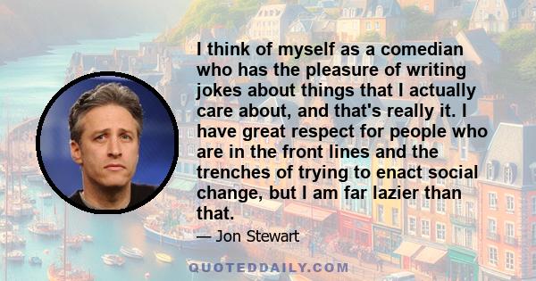 I think of myself as a comedian who has the pleasure of writing jokes about things that I actually care about, and that's really it. I have great respect for people who are in the front lines and the trenches of trying