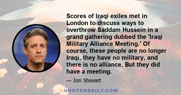 Scores of Iraqi exiles met in London to discuss ways to overthrow Saddam Hussein in a grand gathering dubbed the 'Iraqi Military Alliance Meeting.' Of course, these people are no longer Iraqi, they have no military, and