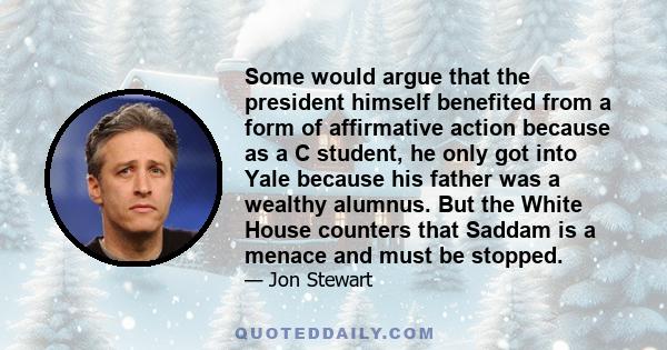 Some would argue that the president himself benefited from a form of affirmative action because as a C student, he only got into Yale because his father was a wealthy alumnus. But the White House counters that Saddam is