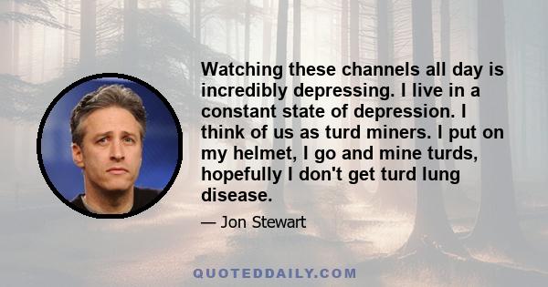 Watching these channels all day is incredibly depressing. I live in a constant state of depression. I think of us as turd miners. I put on my helmet, I go and mine turds, hopefully I don't get turd lung disease.