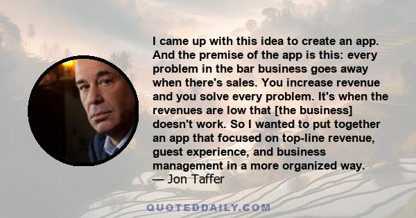 I came up with this idea to create an app. And the premise of the app is this: every problem in the bar business goes away when there's sales. You increase revenue and you solve every problem. It's when the revenues are