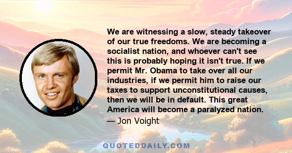 We are witnessing a slow, steady takeover of our true freedoms. We are becoming a socialist nation, and whoever can't see this is probably hoping it isn't true. If we permit Mr. Obama to take over all our industries, if