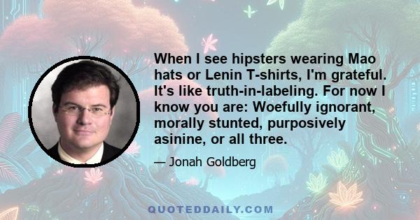 When I see hipsters wearing Mao hats or Lenin T-shirts, I'm grateful. It's like truth-in-labeling. For now I know you are: Woefully ignorant, morally stunted, purposively asinine, or all three.