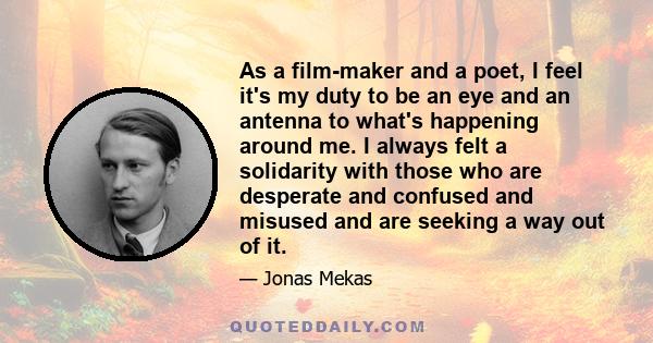 As a film-maker and a poet, I feel it's my duty to be an eye and an antenna to what's happening around me. I always felt a solidarity with those who are desperate and confused and misused and are seeking a way out of it.