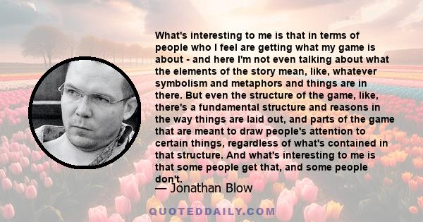 What's interesting to me is that in terms of people who I feel are getting what my game is about - and here I'm not even talking about what the elements of the story mean, like, whatever symbolism and metaphors and