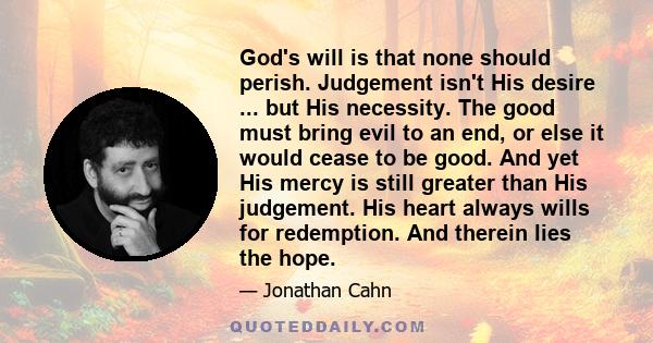 God's will is that none should perish. Judgement isn't His desire ... but His necessity. The good must bring evil to an end, or else it would cease to be good. And yet His mercy is still greater than His judgement. His