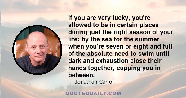 If you are very lucky, you're allowed to be in certain places during just the right season of your life: by the sea for the summer when you're seven or eight and full of the absolute need to swim until dark and