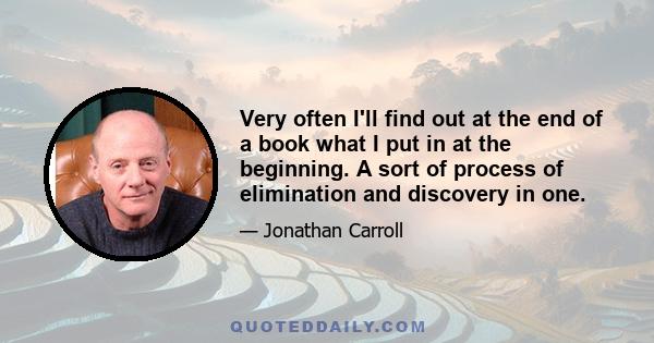 Very often I'll find out at the end of a book what I put in at the beginning. A sort of process of elimination and discovery in one.