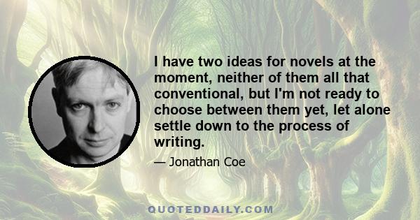 I have two ideas for novels at the moment, neither of them all that conventional, but I'm not ready to choose between them yet, let alone settle down to the process of writing.