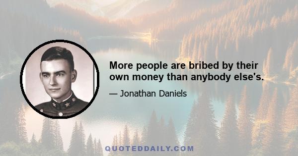 More people are bribed by their own money than anybody else's.