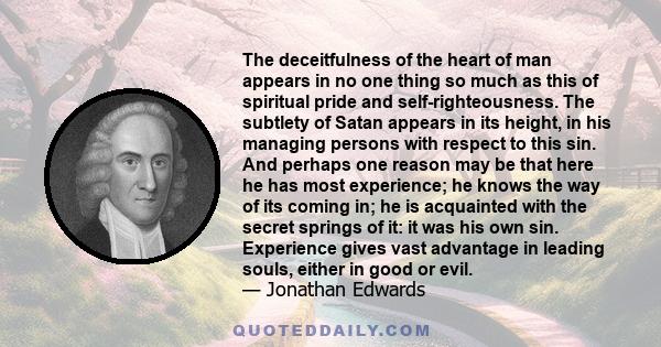 The deceitfulness of the heart of man appears in no one thing so much as this of spiritual pride and self-righteousness. The subtlety of Satan appears in its height, in his managing persons with respect to this sin. And