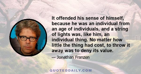 It offended his sense of himself, because he was an individual from an age of individuals, and a string of lights was, like him, an individual thing. No matter how little the thing had cost, to throw it away was to deny