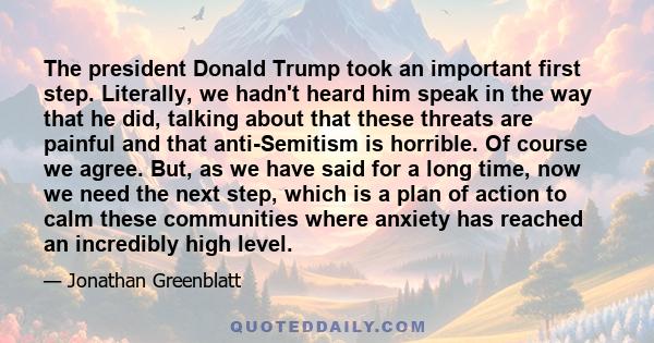 The president Donald Trump took an important first step. Literally, we hadn't heard him speak in the way that he did, talking about that these threats are painful and that anti-Semitism is horrible. Of course we agree.