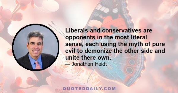 Liberals and conservatives are opponents in the most literal sense, each using the myth of pure evil to demonize the other side and unite there own.