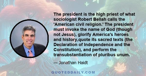 The president is the high priest of what sociologist Robert Bellah calls the 'American civil religion.' The president must invoke the name of God (though not Jesus), glorify America's heroes and history,quote its sacred