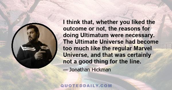 I think that, whether you liked the outcome or not, the reasons for doing Ultimatum were necessary. The Ultimate Universe had become too much like the regular Marvel Universe, and that was certainly not a good thing for