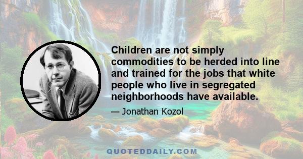 Children are not simply commodities to be herded into line and trained for the jobs that white people who live in segregated neighborhoods have available.