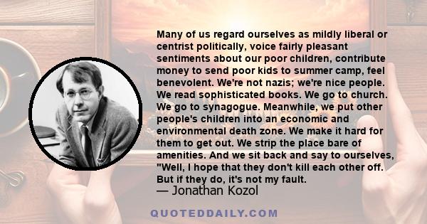 Many of us regard ourselves as mildly liberal or centrist politically, voice fairly pleasant sentiments about our poor children, contribute money to send poor kids to summer camp, feel benevolent. We're not nazis; we're