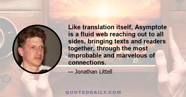 Like translation itself, Asymptote is a fluid web reaching out to all sides, bringing texts and readers together, through the most improbable and marvelous of connections.