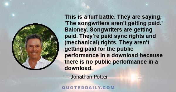 This is a turf battle. They are saying, 'The songwriters aren't getting paid.' Baloney. Songwriters are getting paid. They're paid sync rights and (mechanical) rights. They aren't getting paid for the public performance