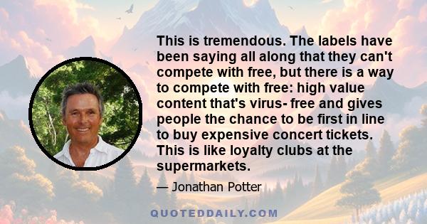 This is tremendous. The labels have been saying all along that they can't compete with free, but there is a way to compete with free: high value content that's virus- free and gives people the chance to be first in line