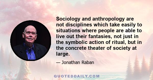 Sociology and anthropology are not disciplines which take easily to situations where people are able to live out their fantasies, not just in the symbolic action of ritual, but in the concrete theater of society at