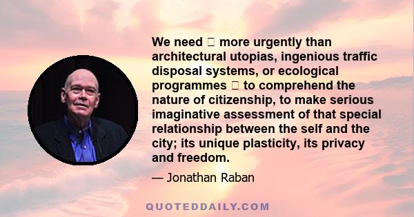 We need more urgently than architectural utopias, ingenious traffic disposal systems, or ecological programmes to comprehend the nature of citizenship, to make serious imaginative assessment of that special