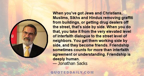 When you've got Jews and Christians, Muslims, Sikhs and Hindus removing graffiti from buildings, or getting drug dealers off the street, that's side by side. When you do that, you take it from the very elevated level of